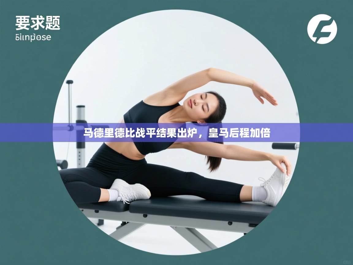 马德里德比战平结果出炉,皇马后程加倍 第2张