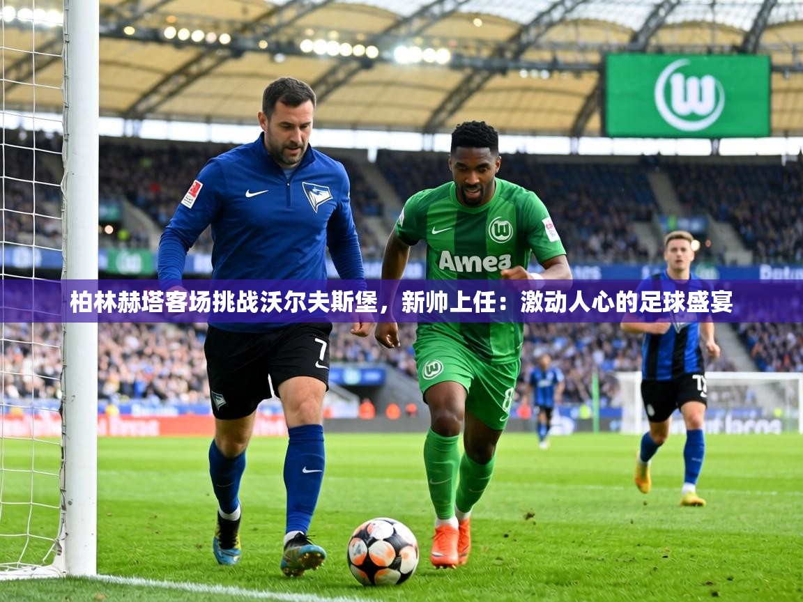 柏林赫塔客场挑战沃尔夫斯堡,新帅上任:激动人心的足球盛宴 第2张