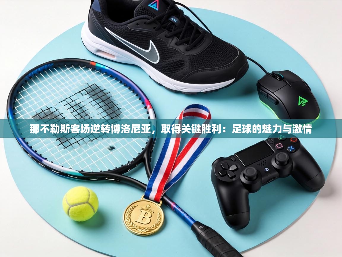 那不勒斯客场逆转博洛尼亚，取得关键胜利：足球的魅力与激情  第2张